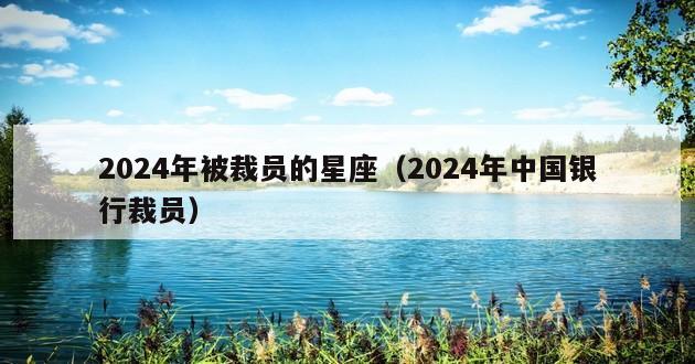 2024年被裁员的星座（2024年中国银行裁员）