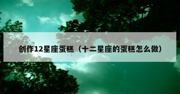 创作12星座蛋糕（十二星座的蛋糕怎么做）