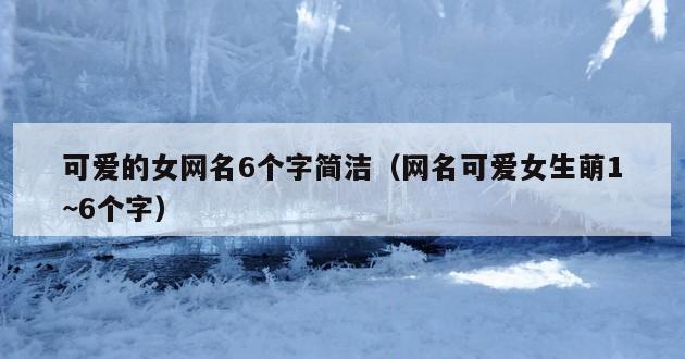 可爱的女网名6个字简洁（网名可爱女生萌1~6个字）