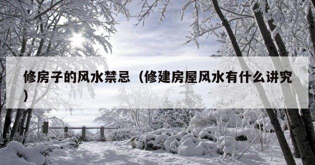 修房子的风水禁忌（修建房屋风水有什么讲究）