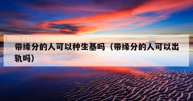 带缘分的人可以种生基吗（带缘分的人可以出轨吗）