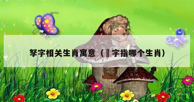 孥字相关生肖寓意（飜字指哪个生肖）