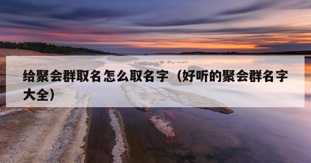 给聚会群取名怎么取名字（好听的聚会群名字大全）