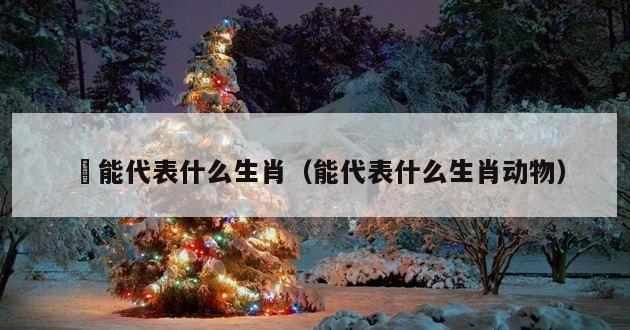 歈能代表什么生肖（能代表什么生肖动物）