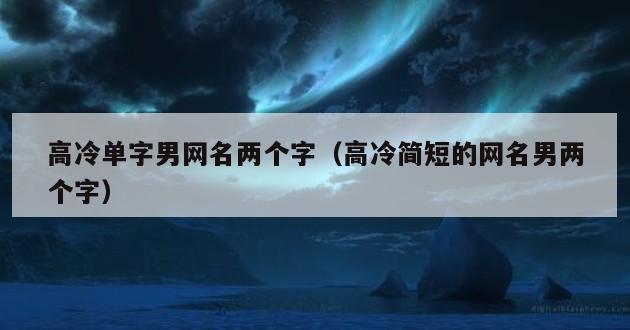 高冷单字男网名两个字（高冷简短的网名男两个字）