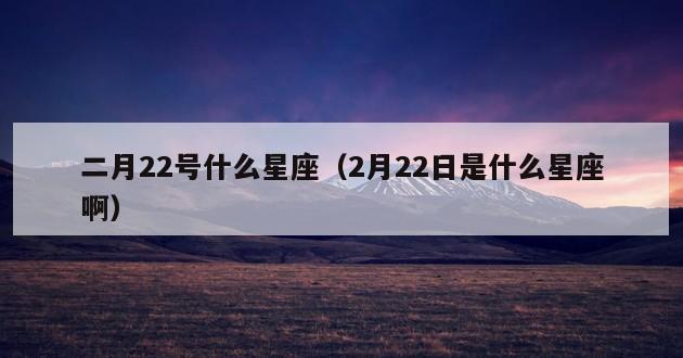 二月22号什么星座（2月22日是什么星座啊）