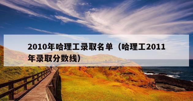 2010年哈理工录取名单（哈理工2011年录取分数线）