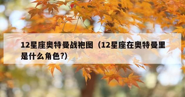 12星座奥特曼战袍图（12星座在奥特曼里是什么角色?）