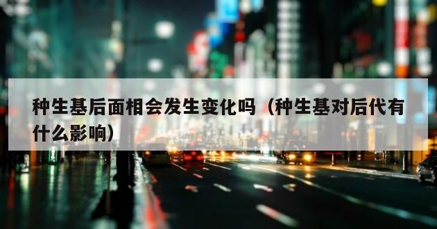 种生基后面相会发生变化吗（种生基对后代有什么影响）