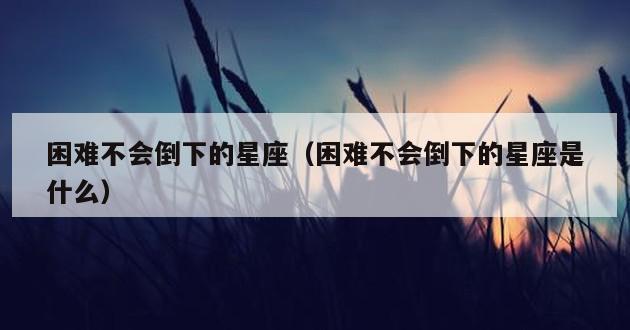 困难不会倒下的星座（困难不会倒下的星座是什么）