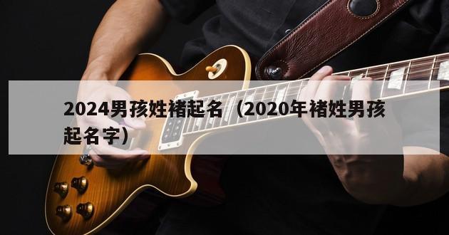 2024男孩姓褚起名（2020年褚姓男孩起名字）