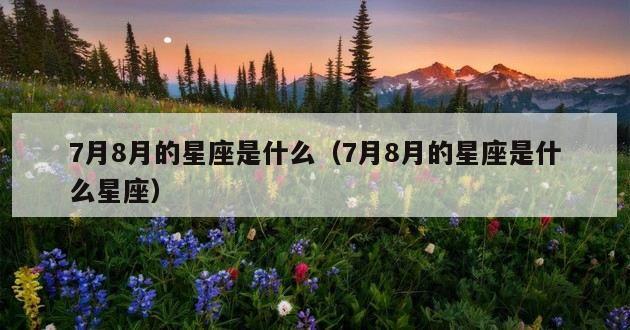 7月8月的星座是什么（7月8月的星座是什么星座）