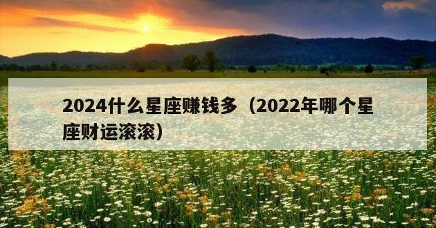 2024什么星座赚钱多（2022年哪个星座财运滚滚）