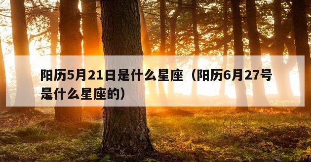 阳历5月21日是什么星座（阳历6月27号是什么星座的）