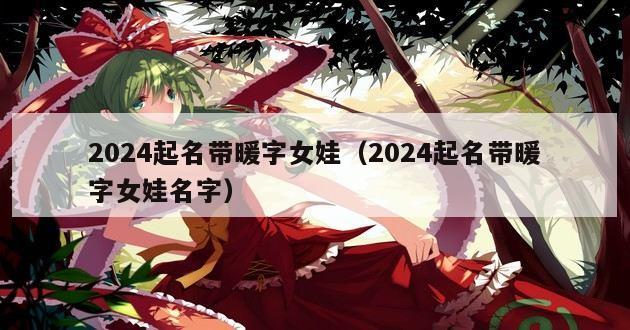 2024起名带暖字女娃（2024起名带暖字女娃名字）