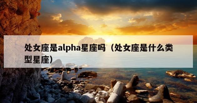 处女座是alpha星座吗（处女座是什么类型星座）