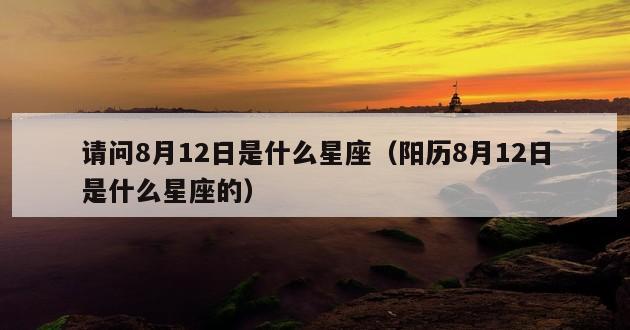 请问8月12日是什么星座（阳历8月12日是什么星座的）