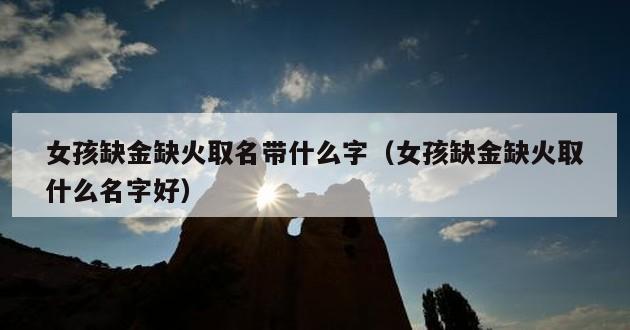 女孩缺金缺火取名带什么字（女孩缺金缺火取什么名字好）