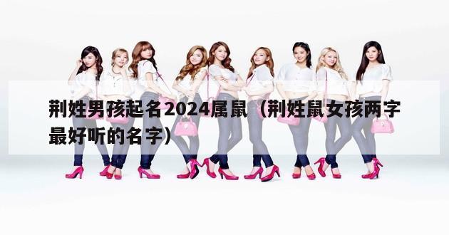 荆姓男孩起名2024属鼠（荆姓鼠女孩两字最好听的名字）