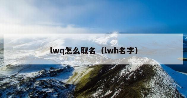 lwq怎么取名（lwh名字）