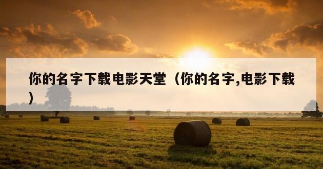 你的名字下载电影天堂（你的名字,电影下载）