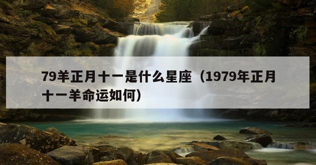 79羊正月十一是什么星座（1979年正月十一羊命运如何）