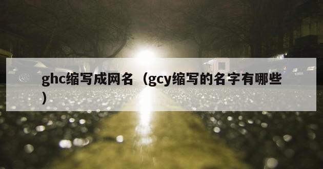 ghc缩写成网名（gcy缩写的名字有哪些）