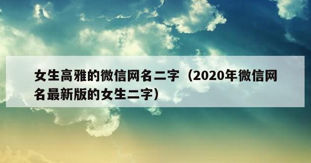 女生高雅的微信网名二字（2020年微信网名最新版的女生二字）