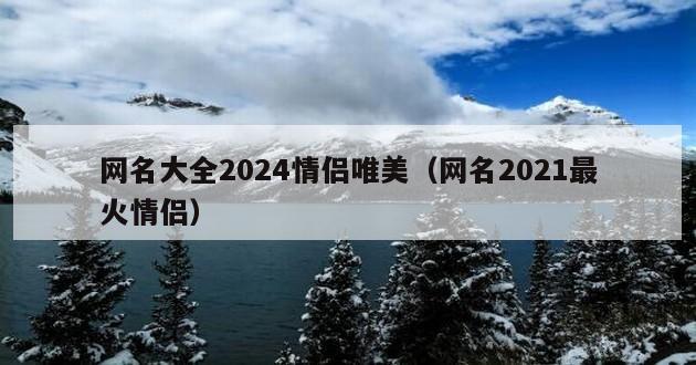 网名大全2024情侣唯美（网名2021最火情侣）