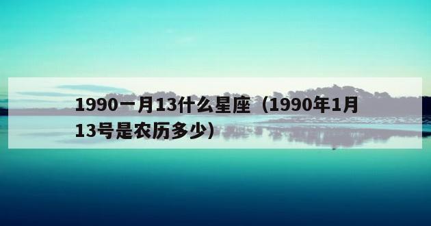 1990一月13什么星座（1990年1月13号是农历多少）