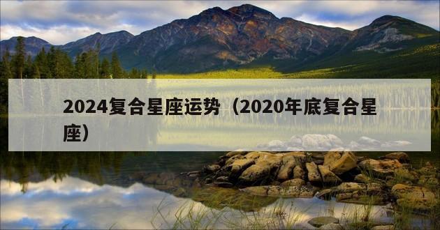 2024复合星座运势（2020年底复合星座）