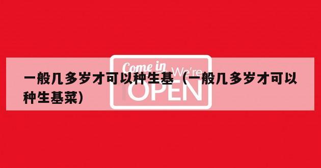 一般几多岁才可以种生基（一般几多岁才可以种生基菜）