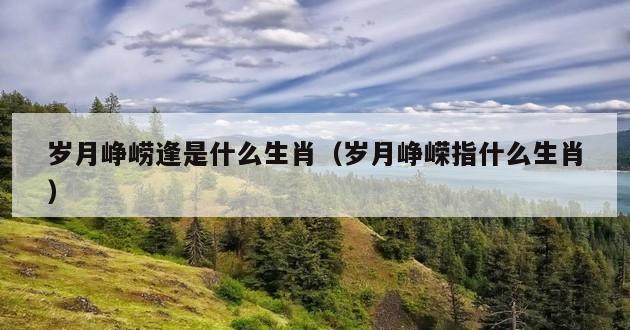 岁月峥崂逢是什么生肖（岁月峥嵘指什么生肖）