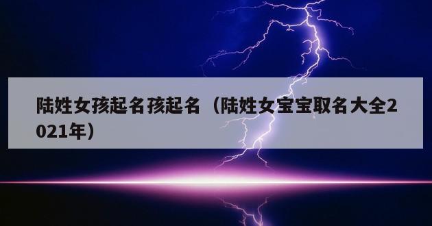 陆姓女孩起名孩起名（陆姓女宝宝取名大全2021年）